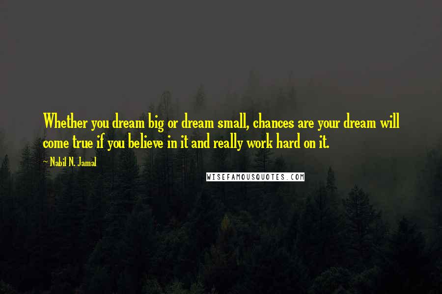 Nabil N. Jamal quotes: Whether you dream big or dream small, chances are your dream will come true if you believe in it and really work hard on it.