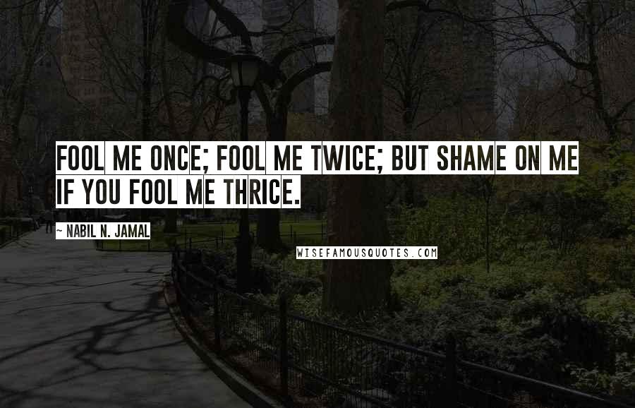 Nabil N. Jamal quotes: Fool me once; fool me twice; but shame on me if you fool me thrice.