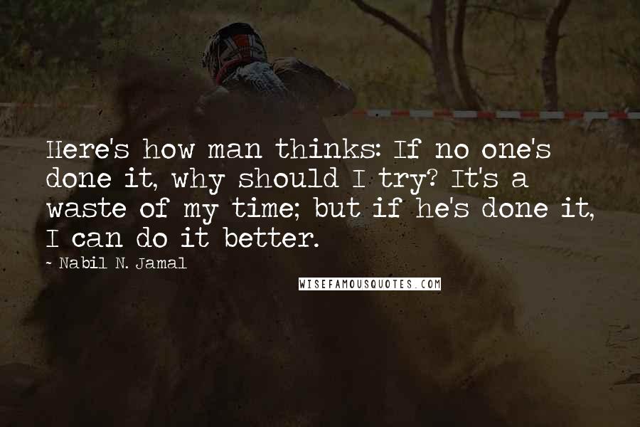 Nabil N. Jamal quotes: Here's how man thinks: If no one's done it, why should I try? It's a waste of my time; but if he's done it, I can do it better.