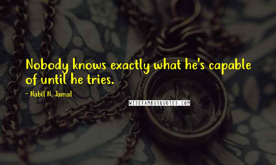 Nabil N. Jamal quotes: Nobody knows exactly what he's capable of until he tries.