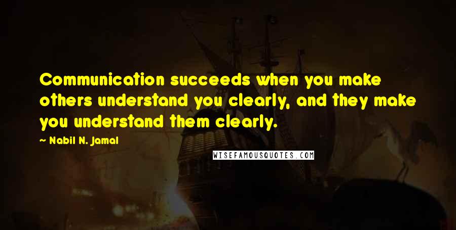 Nabil N. Jamal quotes: Communication succeeds when you make others understand you clearly, and they make you understand them clearly. Nabil N. Jamal quotes: Communication succeeds when you make others understand you clearly, and they make you understand them clearly.