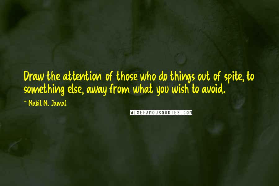 Nabil N. Jamal quotes: Draw the attention of those who do things out of spite, to something else, away from what you wish to avoid. Nabil N. Jamal quotes: Draw the attention of those who do things out of spite, to something else, away from what you wish to avoid.