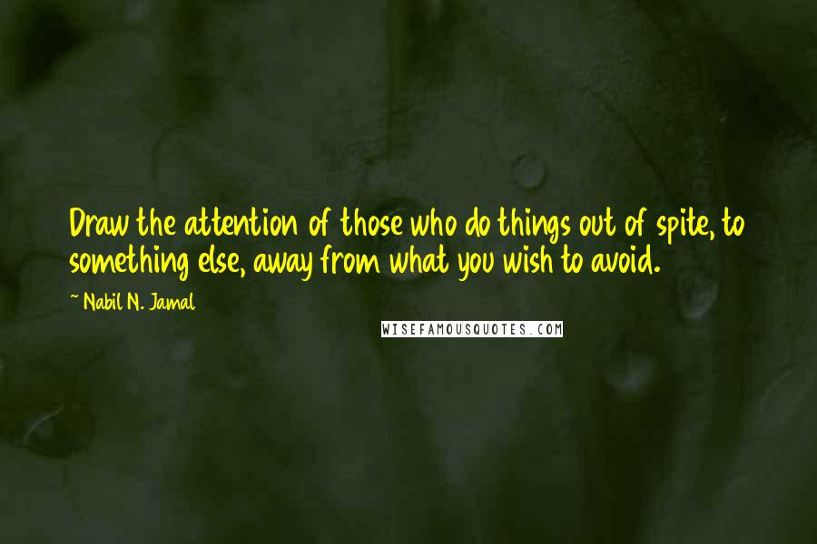 Nabil N. Jamal quotes: Draw the attention of those who do things out of spite, to something else, away from what you wish to avoid.