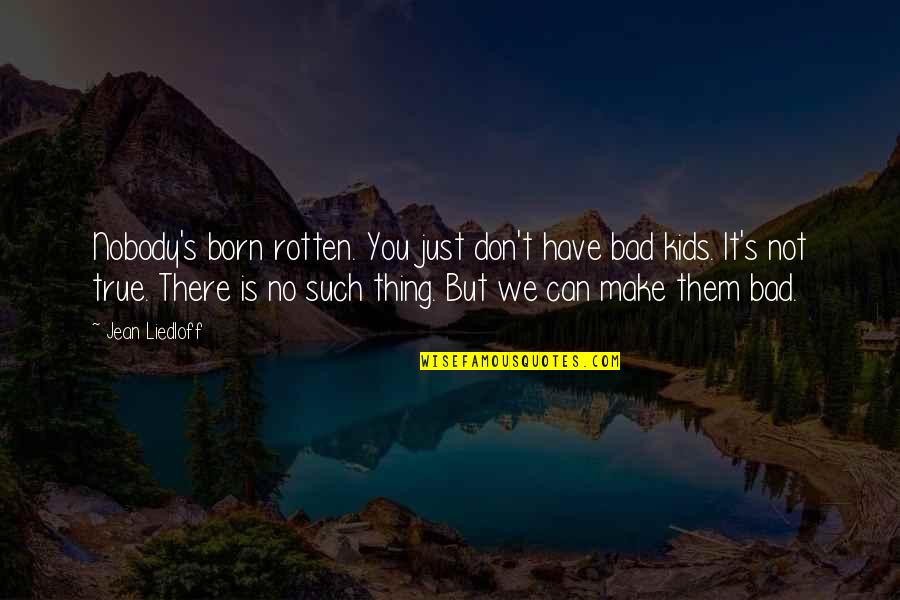 Nable In The Bible Quotes By Jean Liedloff: Nobody's born rotten. You just don't have bad Nable In The Bible Quotes By Jean Liedloff: Nobody's born rotten. You just don't have bad