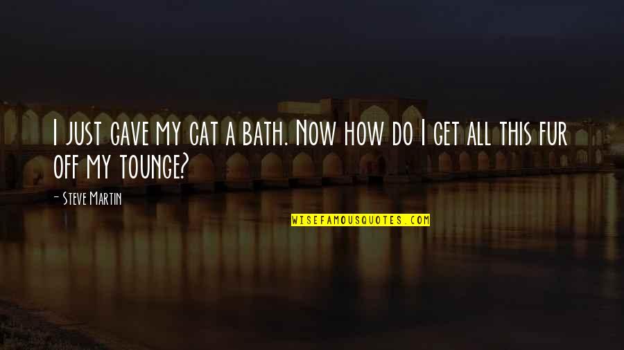 Naboo Quotes By Steve Martin: I just gave my cat a bath. Now