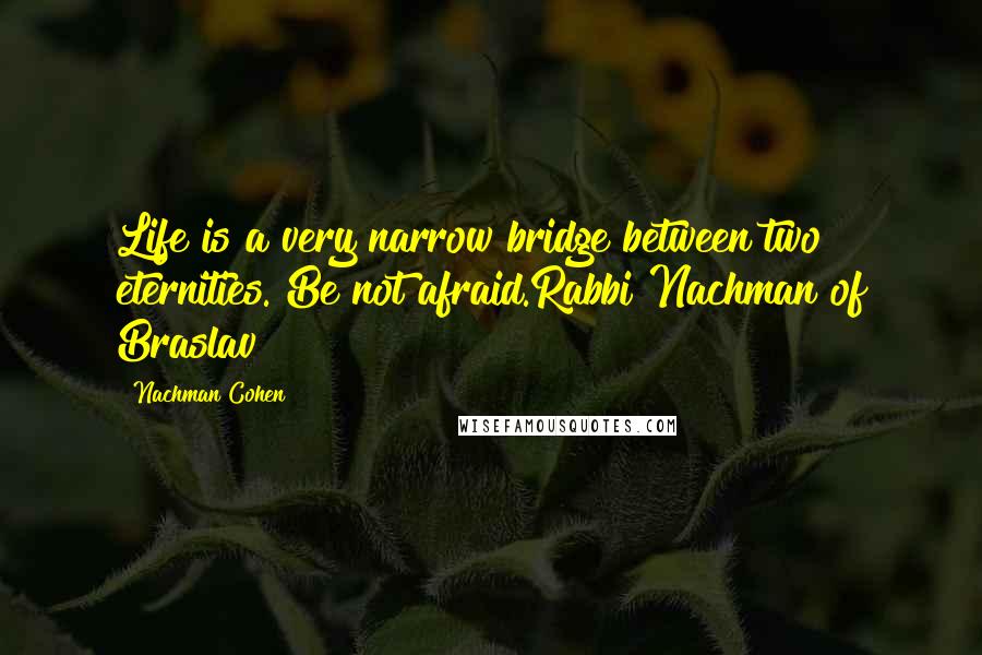 Nachman Cohen quotes: Life is a very narrow bridge between two eternities. Be not afraid.Rabbi Nachman of Braslav