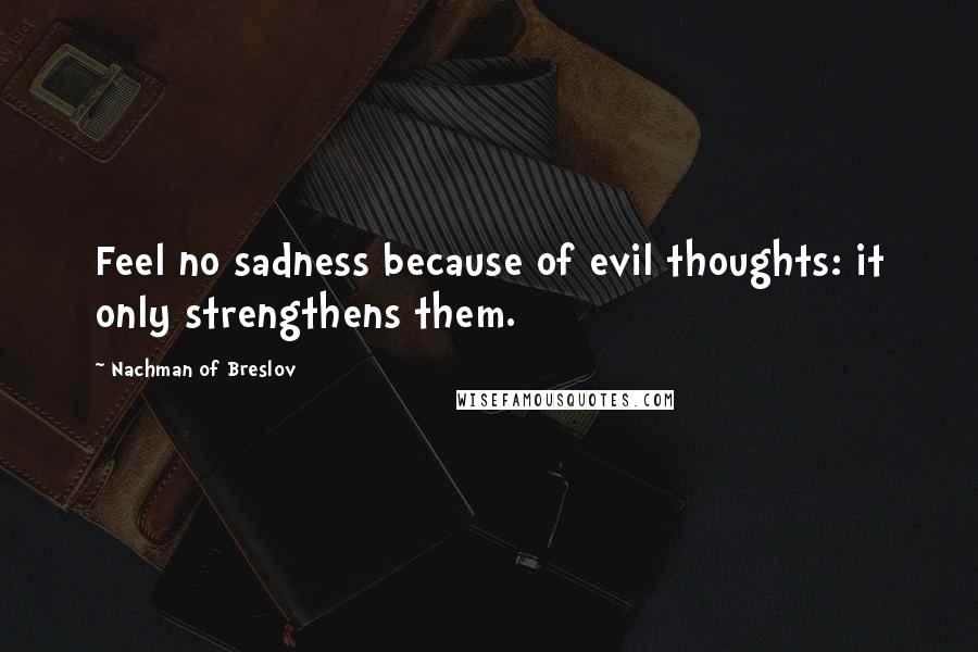 Nachman Of Breslov quotes: Feel no sadness because of evil thoughts: it only strengthens them.