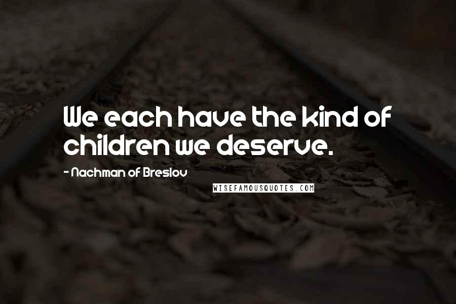 Nachman Of Breslov quotes: We each have the kind of children we deserve.