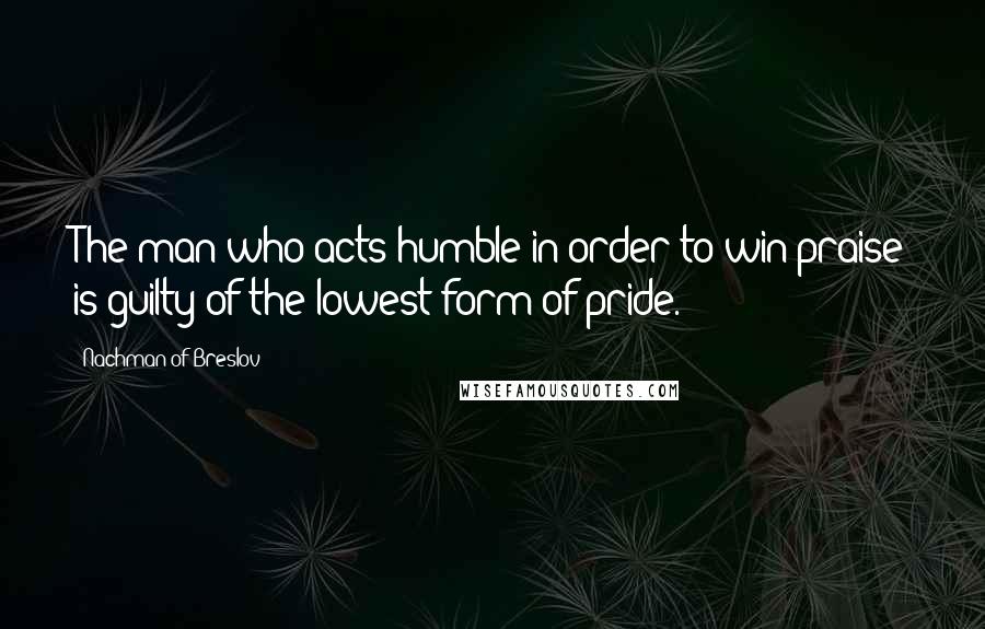 Nachman Of Breslov quotes: The man who acts humble in order to win praise is guilty of the lowest form of pride.
