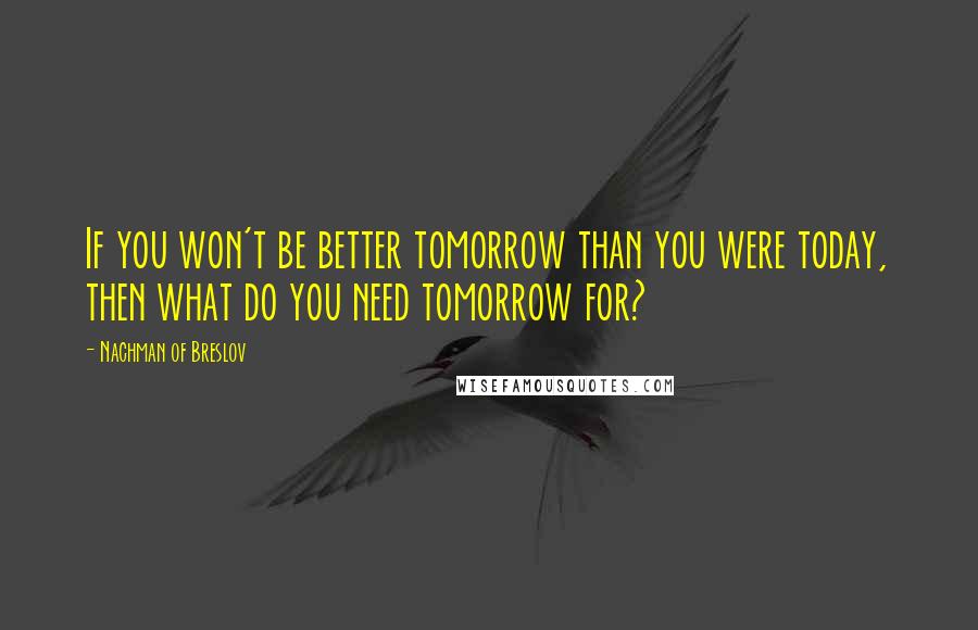 Nachman Of Breslov quotes: If you won't be better tomorrow than you were today, then what do you need tomorrow for?