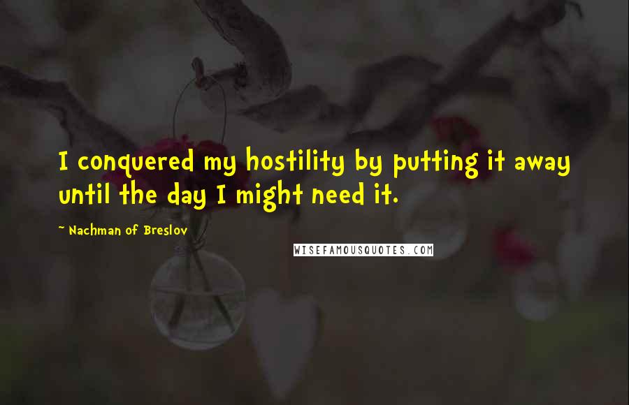 Nachman Of Breslov quotes: I conquered my hostility by putting it away until the day I might need it.