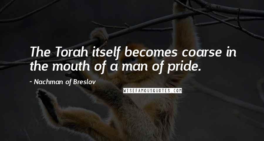 Nachman Of Breslov quotes: The Torah itself becomes coarse in the mouth of a man of pride.