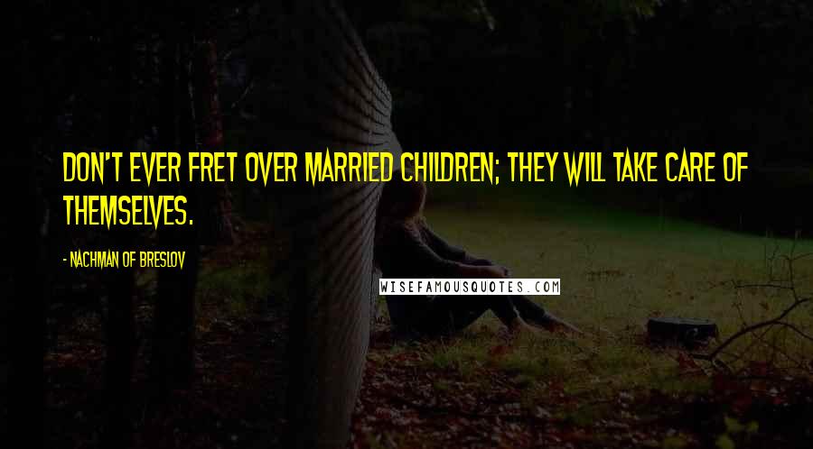 Nachman Of Breslov quotes: Don't ever fret over married children; they will take care of themselves.