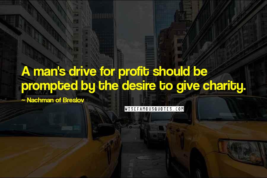 Nachman Of Breslov quotes: A man's drive for profit should be prompted by the desire to give charity.