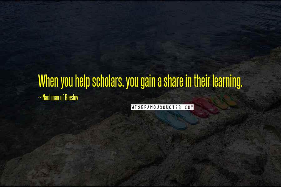 Nachman Of Breslov quotes: When you help scholars, you gain a share in their learning.