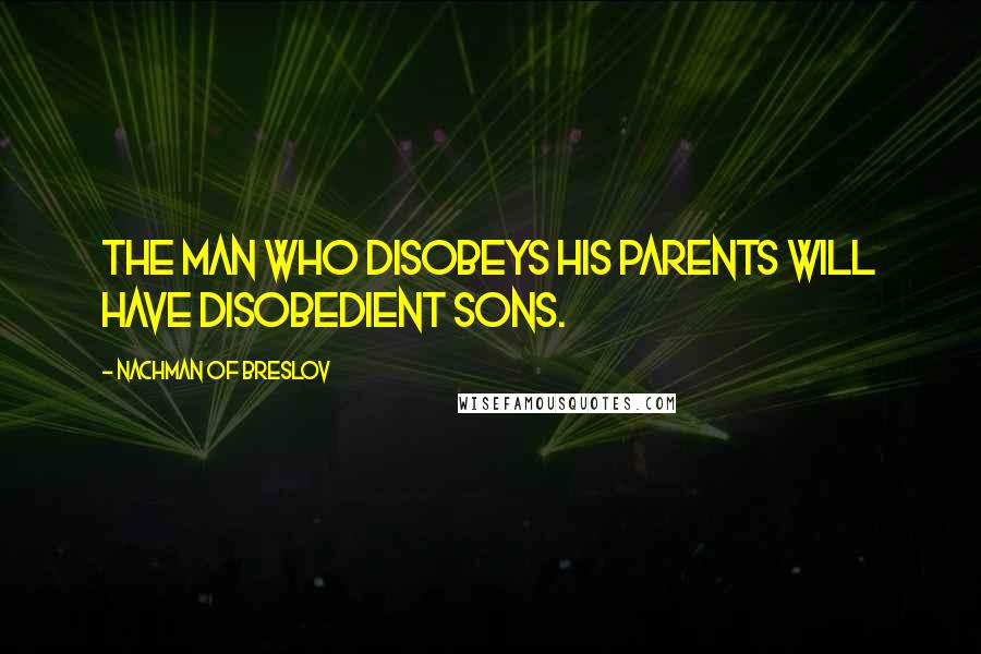 Nachman Of Breslov quotes: The man who disobeys his parents will have disobedient sons.