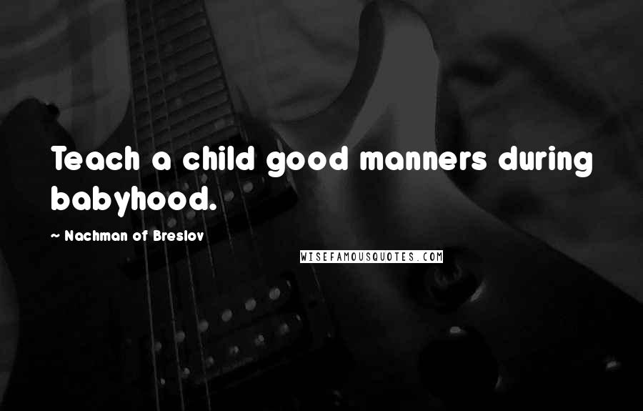 Nachman Of Breslov quotes: Teach a child good manners during babyhood.