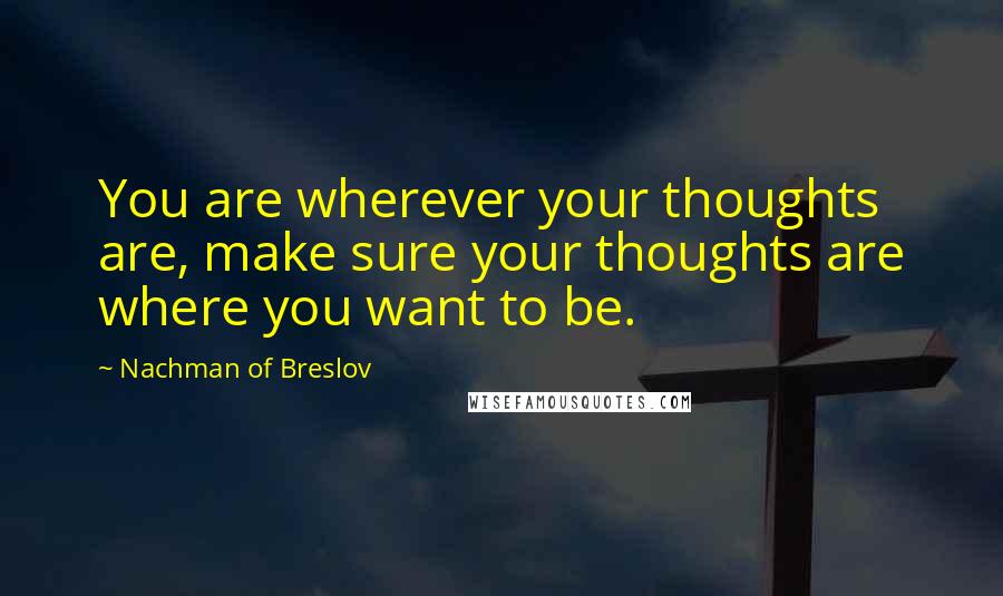 Nachman Of Breslov quotes: You are wherever your thoughts are, make sure your thoughts are where you want to be.