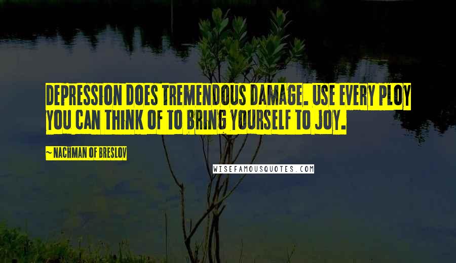 Nachman Of Breslov quotes: Depression does tremendous damage. Use every ploy you can think of to bring yourself to joy.