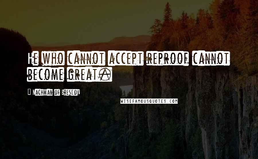 Nachman Of Breslov quotes: He who cannot accept reproof cannot become great.