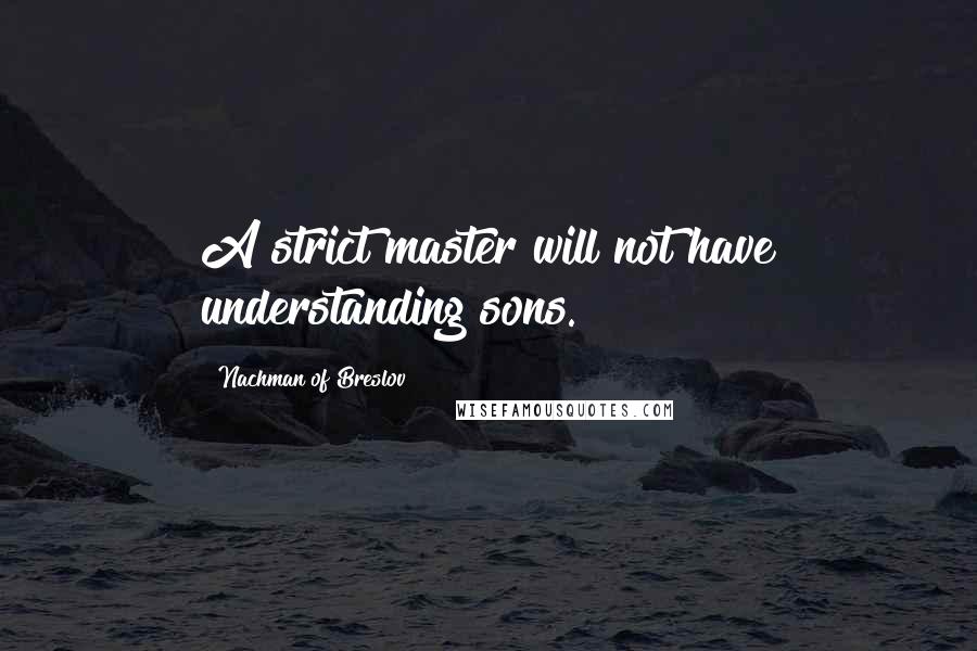 Nachman Of Breslov quotes: A strict master will not have understanding sons.