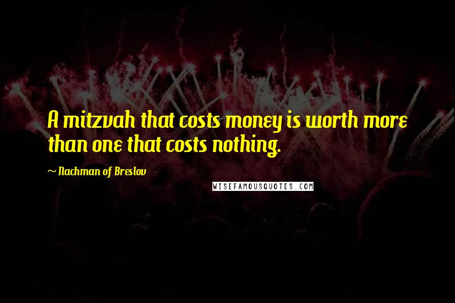 Nachman Of Breslov quotes: A mitzvah that costs money is worth more than one that costs nothing.