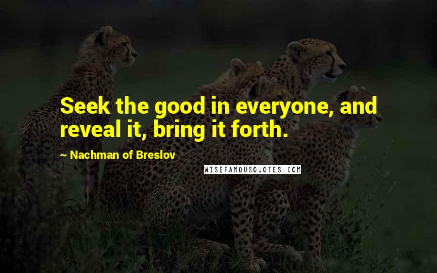 Nachman Of Breslov quotes: Seek the good in everyone, and reveal it, bring it forth.