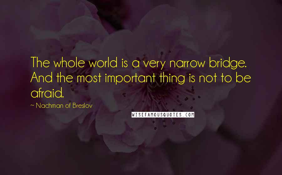 Nachman Of Breslov quotes: The whole world is a very narrow bridge. And the most important thing is not to be afraid.