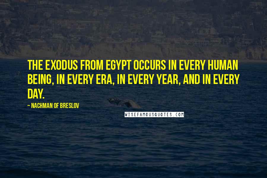 Nachman Of Breslov quotes: The Exodus from Egypt occurs in every human being, in every era, in every year, and in every day.
