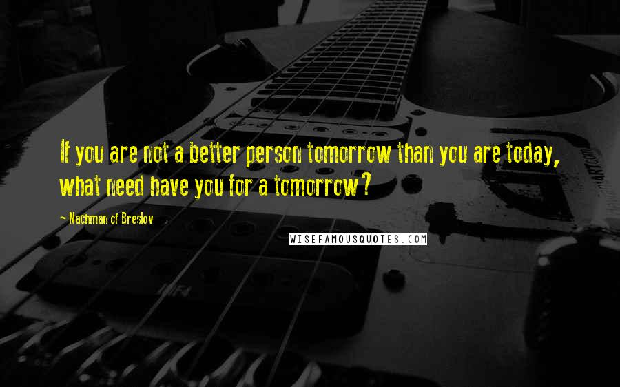 Nachman Of Breslov quotes: If you are not a better person tomorrow than you are today, what need have you for a tomorrow?