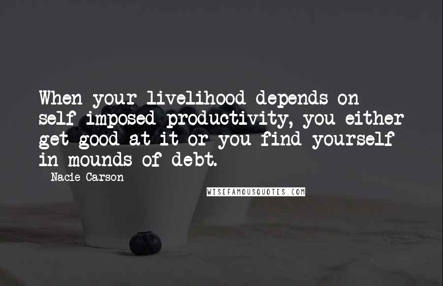 Nacie Carson quotes: When your livelihood depends on self-imposed productivity, you either get good at it or you find yourself in mounds of debt.