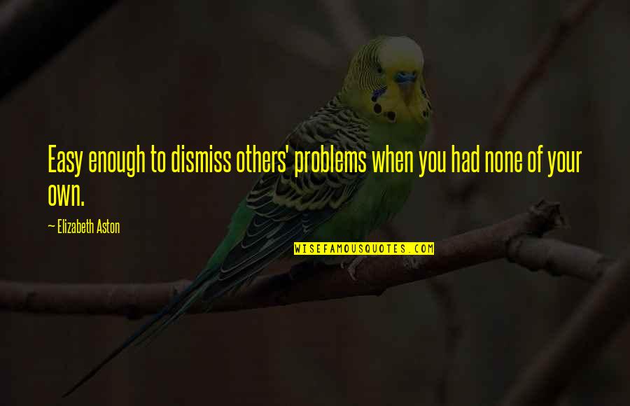 Nacismus V Quotes By Elizabeth Aston: Easy enough to dismiss others' problems when you Nacismus V Quotes By Elizabeth Aston: Easy enough to dismiss others' problems when you