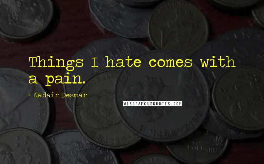 Nadair Desmar quotes: Things I hate comes with a pain. Nadair Desmar quotes: Things I hate comes with a pain.
