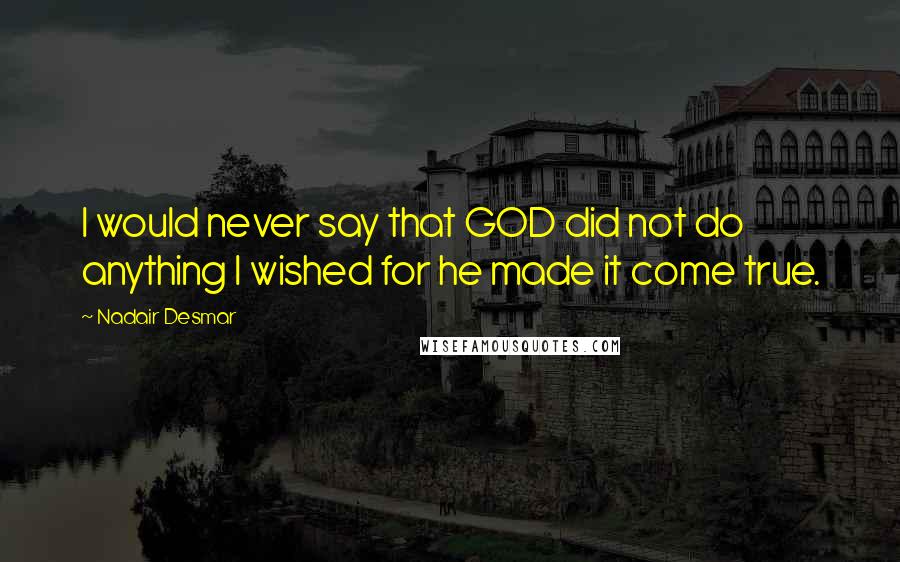Nadair Desmar quotes: I would never say that GOD did not do anything I wished for he made it come true.