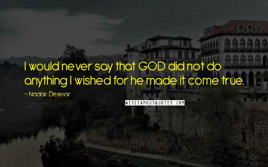 Nadair Desmar quotes: I would never say that GOD did not do anything I wished for he made it come true. Nadair Desmar quotes: I would never say that GOD did not do anything I wished for he made it come true.