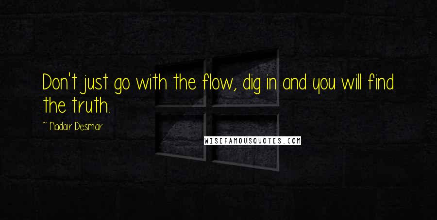Nadair Desmar quotes: Don't just go with the flow, dig in and you will find the truth. Nadair Desmar quotes: Don't just go with the flow, dig in and you will find the truth.