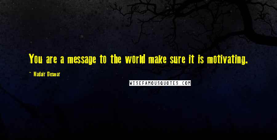 Nadair Desmar quotes: You are a message to the world make sure it is motivating.