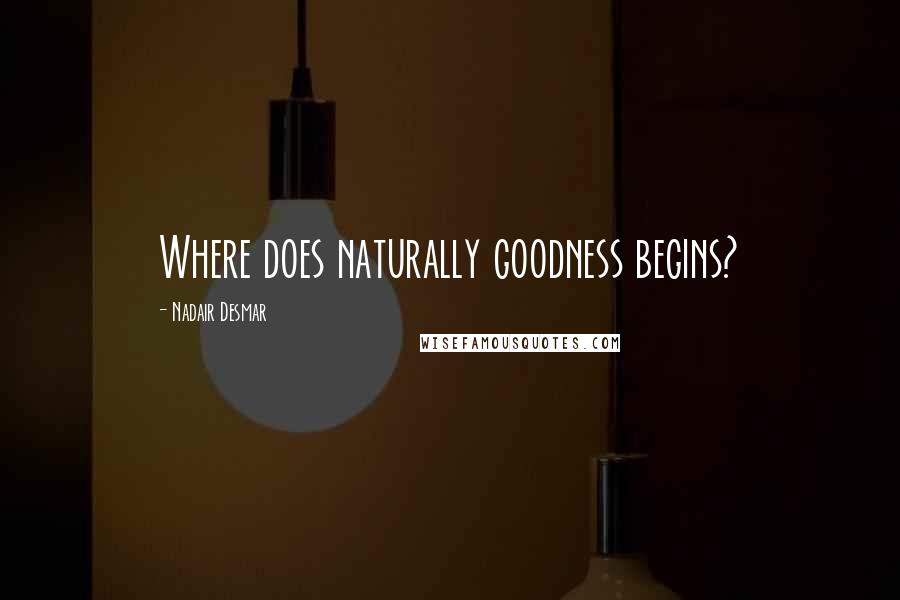 Nadair Desmar quotes: Where does naturally goodness begins?