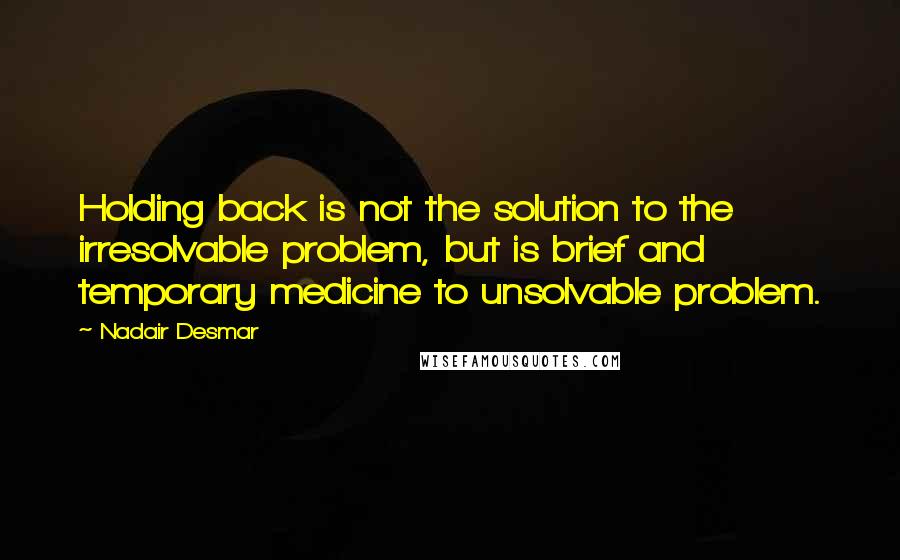 Nadair Desmar quotes: Holding back is not the solution to the irresolvable problem, but is brief and temporary medicine to unsolvable problem.