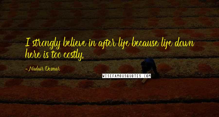 Nadair Desmar quotes: I strongly believe in after life because life down here is too costly. Nadair Desmar quotes: I strongly believe in after life because life down here is too costly.