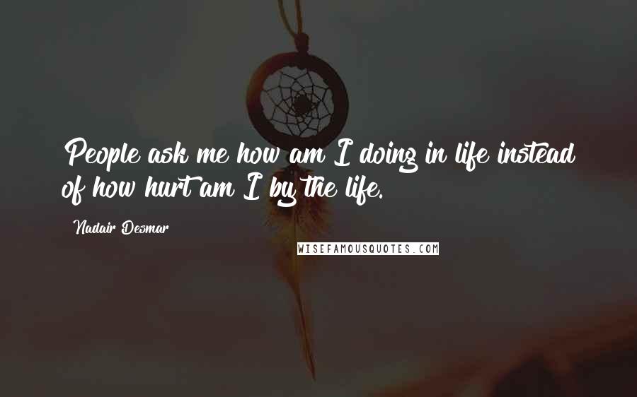 Nadair Desmar quotes: People ask me how am I doing in life instead of how hurt am I by the life. Nadair Desmar quotes: People ask me how am I doing in life instead of how hurt am I by the life.