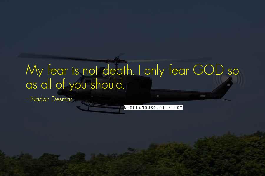 Nadair Desmar quotes: My fear is not death. I only fear GOD so as all of you should. Nadair Desmar quotes: My fear is not death. I only fear GOD so as all of you should.