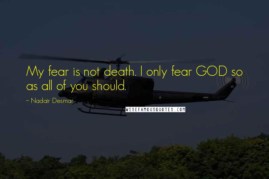 Nadair Desmar quotes: My fear is not death. I only fear GOD so as all of you should.