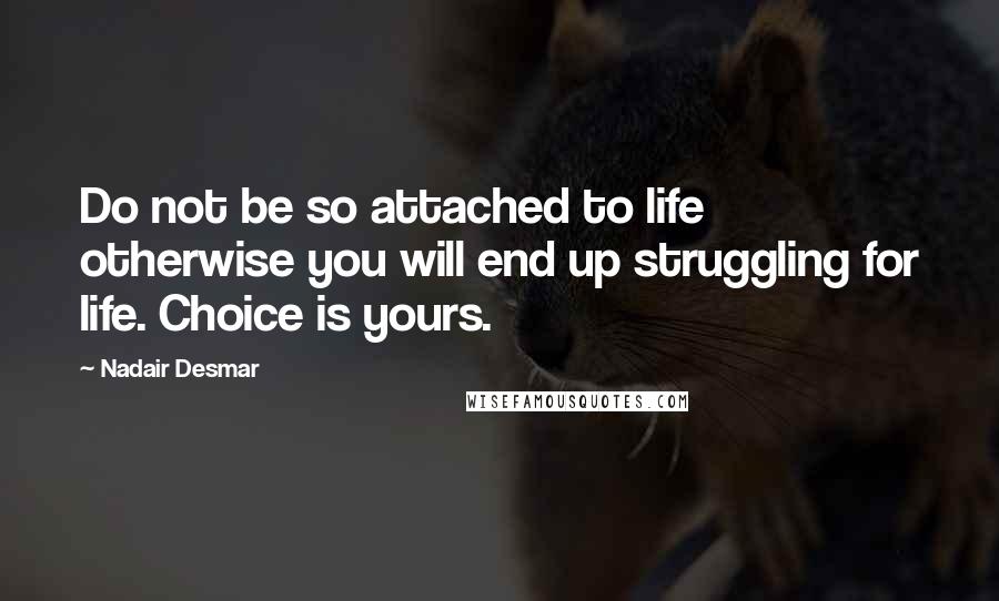 Nadair Desmar quotes: Do not be so attached to life otherwise you will end up struggling for life. Choice is yours.