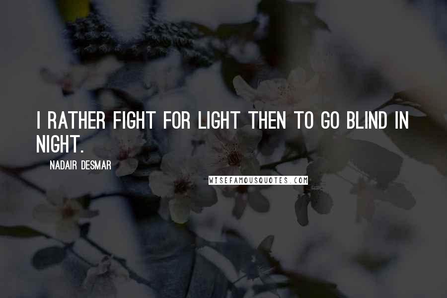 Nadair Desmar quotes: I rather fight for light then to go blind in night. Nadair Desmar quotes: I rather fight for light then to go blind in night.