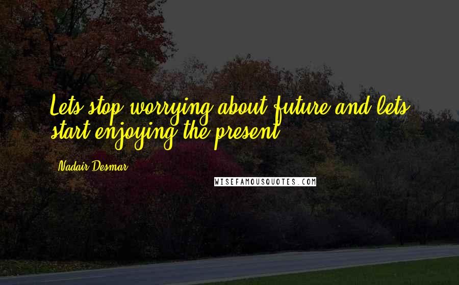 Nadair Desmar quotes: Lets stop worrying about future and lets start enjoying the present. Nadair Desmar quotes: Lets stop worrying about future and lets start enjoying the present.