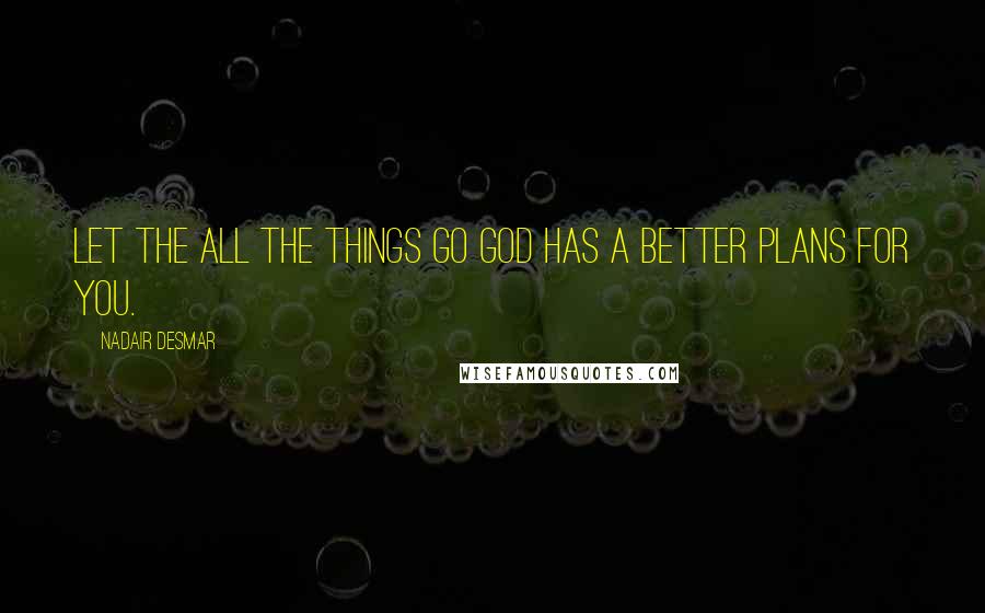 Nadair Desmar quotes: Let the all the things go GOD has a better plans for you.