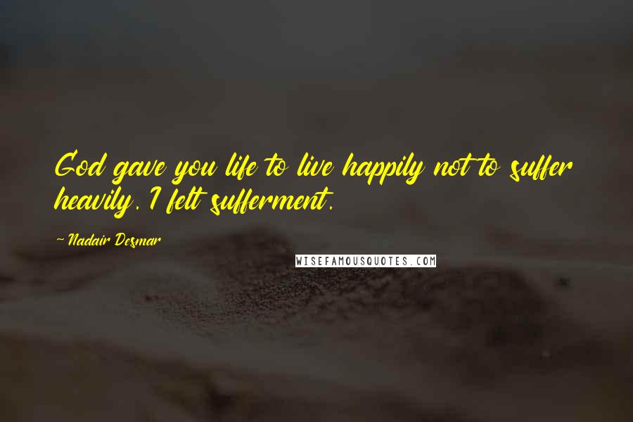 Nadair Desmar quotes: God gave you life to live happily not to suffer heavily. I felt sufferment.