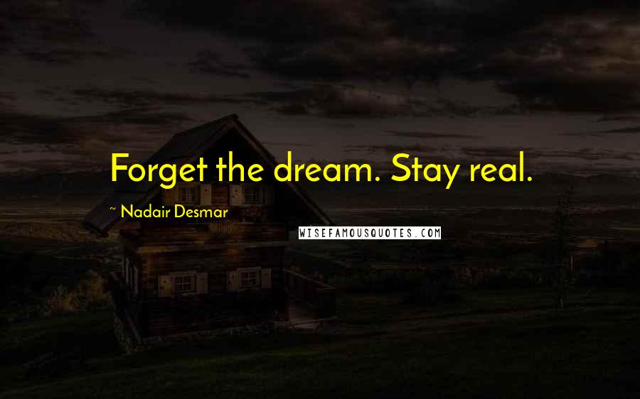 Nadair Desmar quotes: Forget the dream. Stay real.