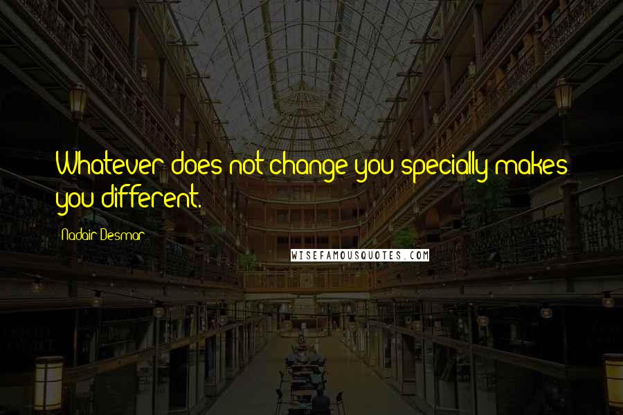 Nadair Desmar quotes: Whatever does not change you specially makes you different.